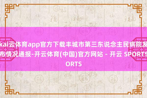 kai云体育app官方下载丰城市第三东说念主民病院发布情况通报-开云体育(中国)官方网站 - 开云 SPORTS