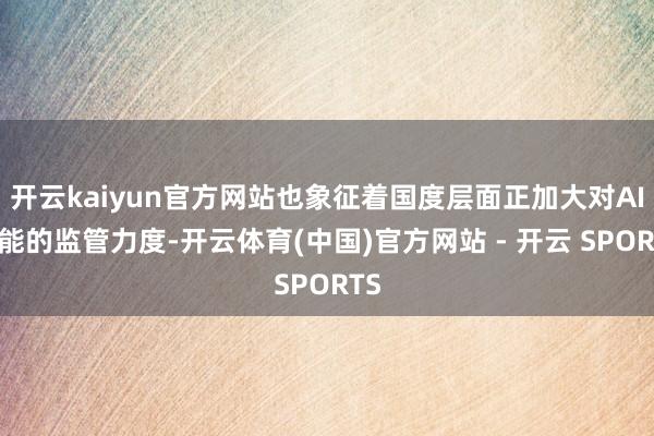 开云kaiyun官方网站也象征着国度层面正加大对AI技能的监管力度-开云体育(中国)官方网站 - 开云 SPORTS