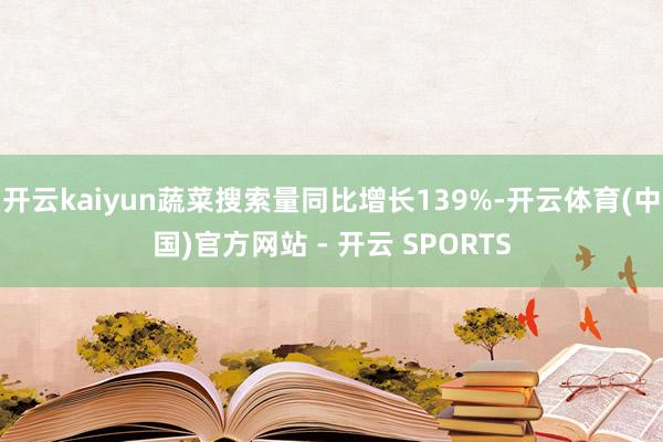 开云kaiyun蔬菜搜索量同比增长139%-开云体育(中国)官方网站 - 开云 SPORTS