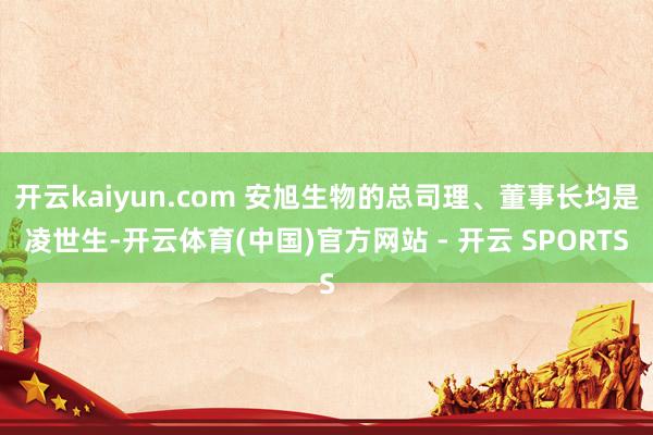 开云kaiyun.com 安旭生物的总司理、董事长均是凌世生-开云体育(中国)官方网站 - 开云 SPORTS