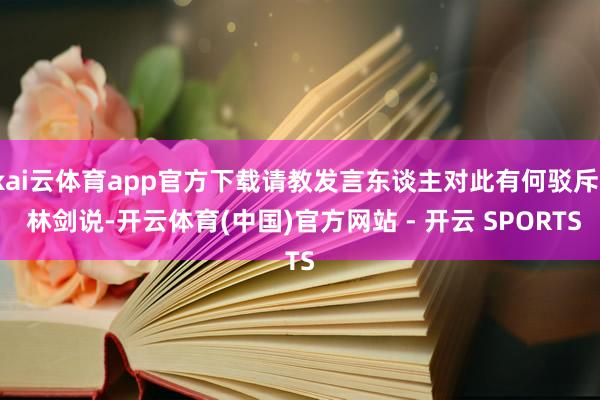 kai云体育app官方下载请教发言东谈主对此有何驳斥? 林剑说-开云体育(中国)官方网站 - 开云 SPORTS
