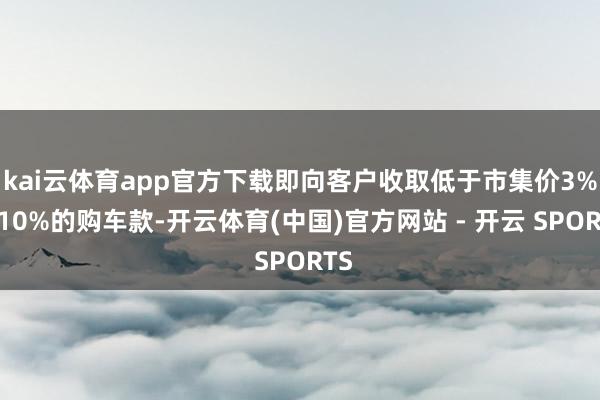 kai云体育app官方下载即向客户收取低于市集价3%至10%的购车款-开云体育(中国)官方网站 - 开云 SPORTS