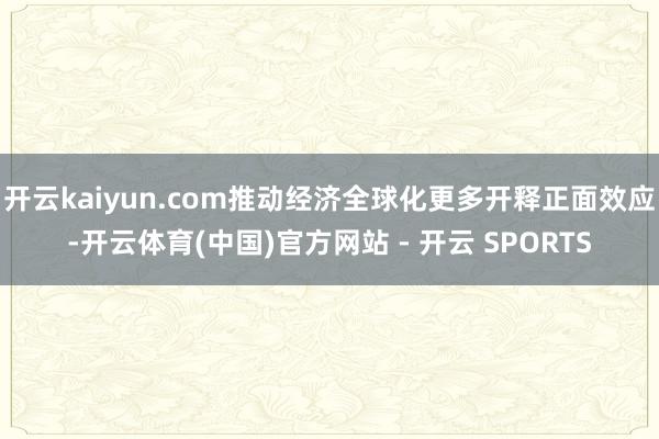 开云kaiyun.com推动经济全球化更多开释正面效应-开云