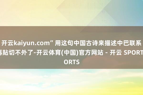 开云kaiyun.com”用这句中国古诗来描述中巴联系再贴切不外了-开云体育(中国)官方网站 - 开云 SPORTS
