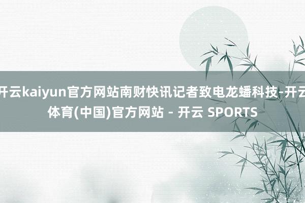 开云kaiyun官方网站南财快讯记者致电龙蟠科技-开云体育(中国)官方网站 - 开云 SPORTS