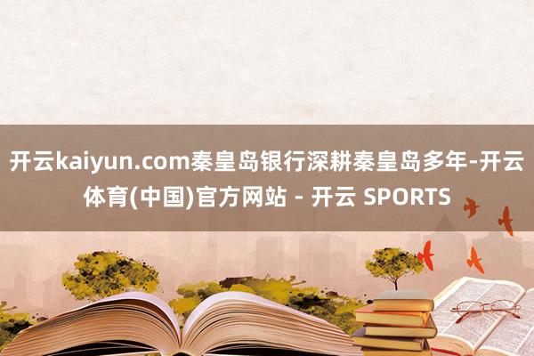 开云kaiyun.com 秦皇岛银行深耕秦皇岛多年-开云体