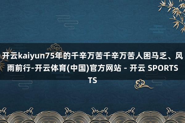 开云kaiyun75年的千辛万苦千辛万苦人困马乏、风雨前行-