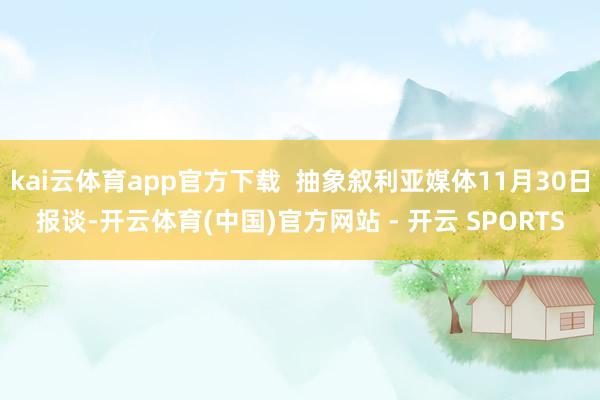 kai云体育app官方下载  抽象叙利亚媒体11月30日报谈-开云体育(中国)官方网站 - 开云 SPORTS