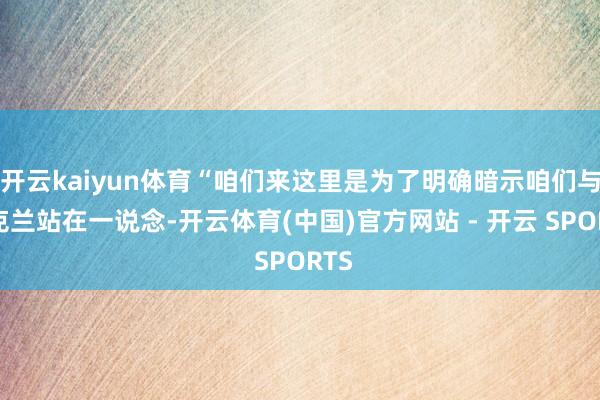 开云kaiyun体育“咱们来这里是为了明确暗示咱们与乌克兰站在一说念-开云体育(中国)官方网站 - 开云 SPORTS