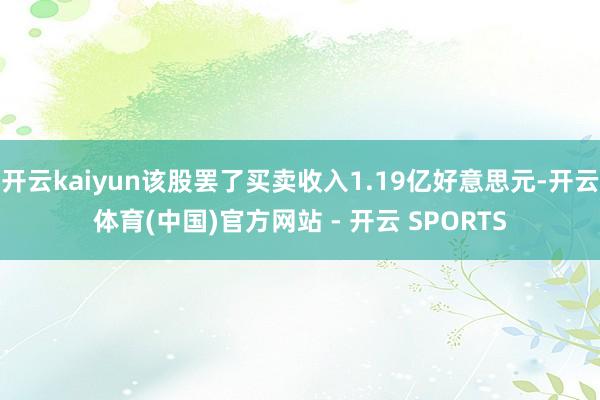 开云kaiyun该股罢了买卖收入1.19亿好意思元-开云体育