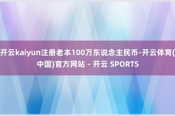 开云kaiyun注册老本100万东说念主民币-开云体育(中国)官方网站 - 开云 SPORTS