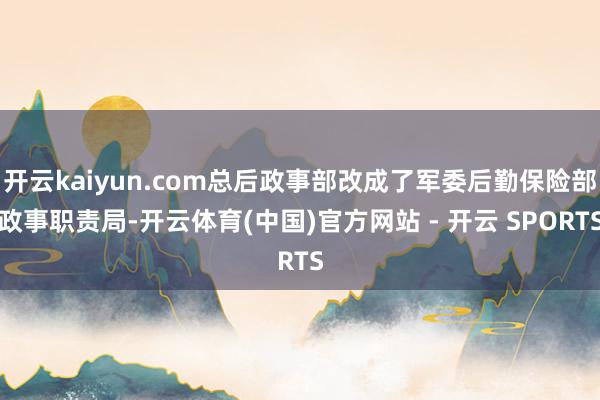 开云kaiyun.com总后政事部改成了军委后勤保险部政事职责局-开云体育(中国)官方网站 - 开云 SPORTS