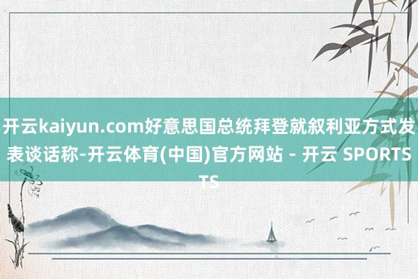开云kaiyun.com好意思国总统拜登就叙利亚方式发表谈话