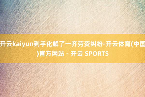 开云kaiyun到手化解了一齐劳资纠纷-开云体育(中国)官方网站 - 开云 SPORTS