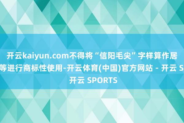 开云kaiyun.com不得将“信阳毛尖”字样算作居品称号等进行商标性使用-开云体育(中国)官方网站 - 开云 SPORTS
