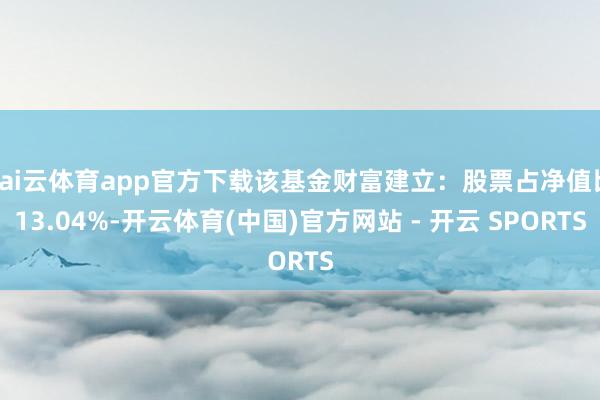 kai云体育app官方下载该基金财富建立：股票占净值比13.04%-开云体育(中国)官方网站 - 开云 SPORTS