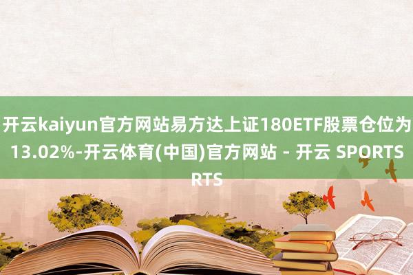 开云kaiyun官方网站易方达上证180ETF股票仓位为13.02%-开云体育(中国)官方网站 - 开云 SPORTS