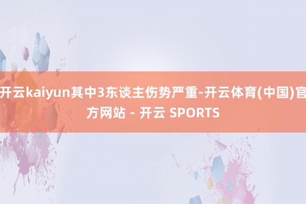开云kaiyun其中3东谈主伤势严重-开云体育(中国)官方网站 - 开云 SPORTS