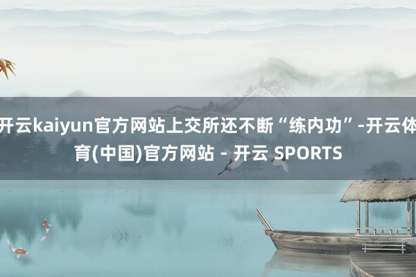 开云kaiyun官方网站上交所还不断“练内功”-开云体育(中国)官方网站 - 开云 SPORTS