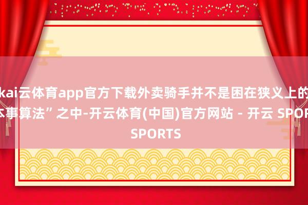 kai云体育app官方下载外卖骑手并不是困在狭义上的“本事算法”之中-开云体育(中国)官方网站 - 开云 SPORTS
