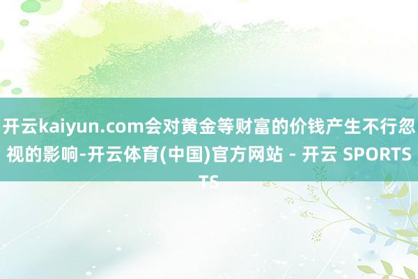 开云kaiyun.com会对黄金等财富的价钱产生不行忽视的影响-开云体育(中国)官方网站 - 开云 SPORTS
