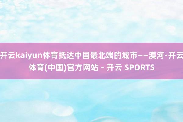开云kaiyun体育抵达中国最北端的城市——漠河-开云体育(中国)官方网站 - 开云 SPORTS