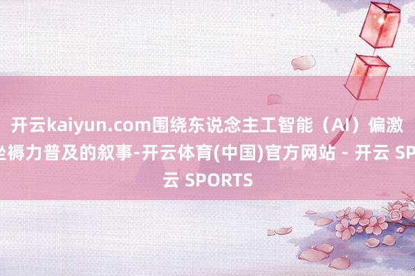 开云kaiyun.com围绕东说念主工智能（AI）偏激潜在坐褥力普及的叙事-开云体育(中国)官方网站 - 开云 SPORTS