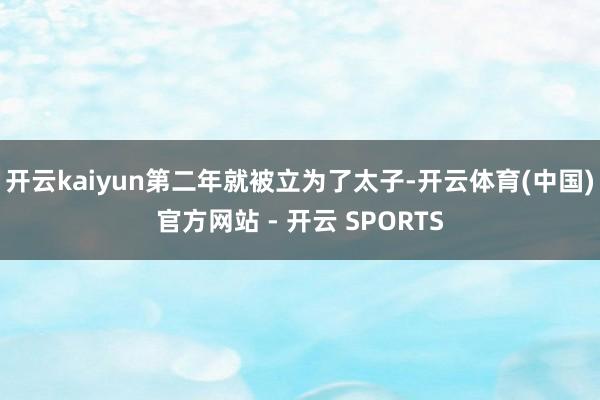 开云kaiyun第二年就被立为了太子-开云体育(中国)官方网站 - 开云 SPORTS