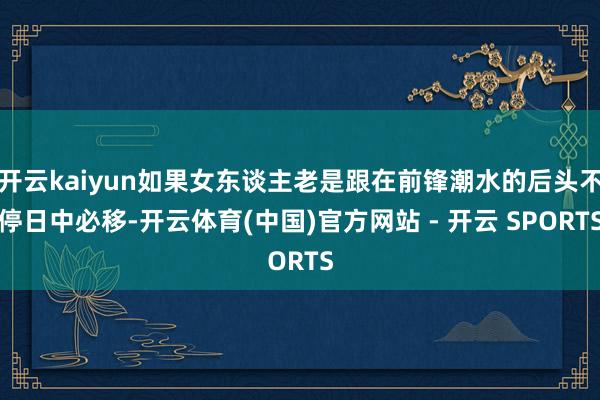 开云kaiyun如果女东谈主老是跟在前锋潮水的后头不停日中必移-开云体育(中国)官方网站 - 开云 SPORTS