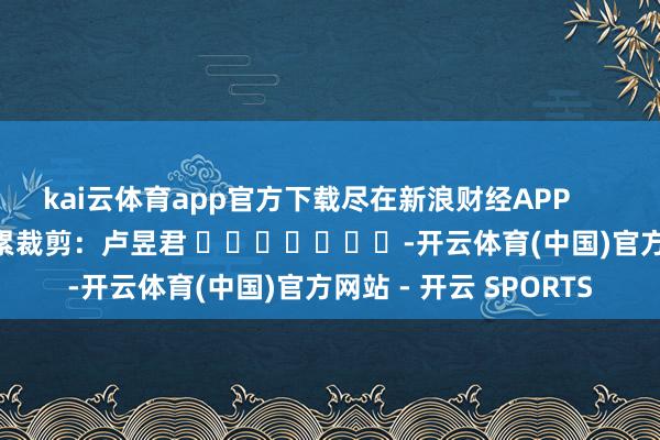 kai云体育app官方下载尽在新浪财经APP