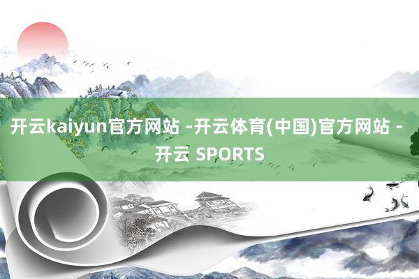 开云kaiyun官方网站 -开云体育(中国)官方网站 - 开云 SPORTS