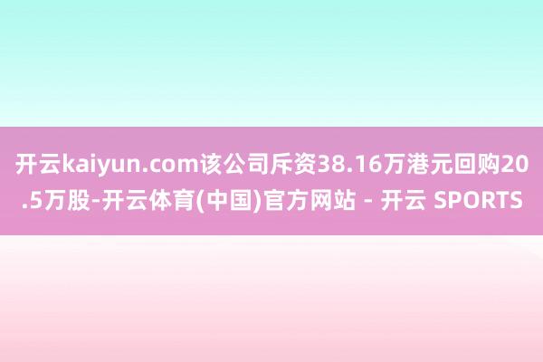 开云kaiyun.com该公司斥资38.16万港元回购20.5万股-开云体育(中国)官方网站 - 开云 SPORTS