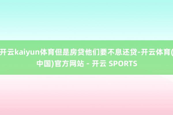 开云kaiyun体育但是房贷他们要不息还贷-开云体育(中国)