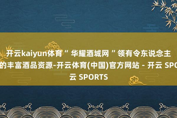 开云kaiyun体育“ 华耀酒城网 ”领有令东说念主惊叹的丰