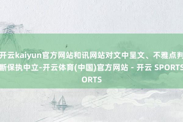 开云kaiyun官方网站和讯网站对文中呈文、不雅点判断保执中