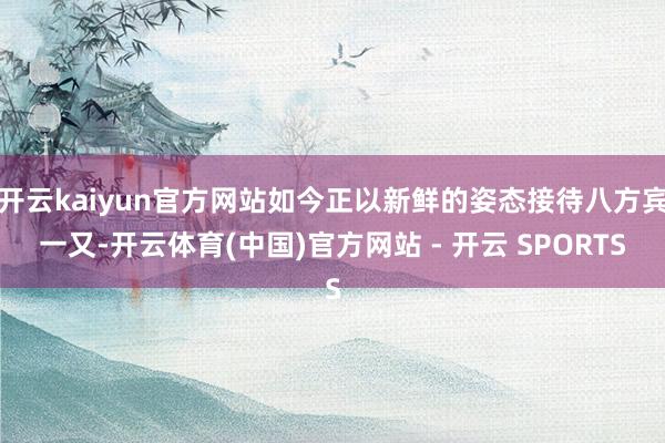 开云kaiyun官方网站如今正以新鲜的姿态接待八方宾一又-开