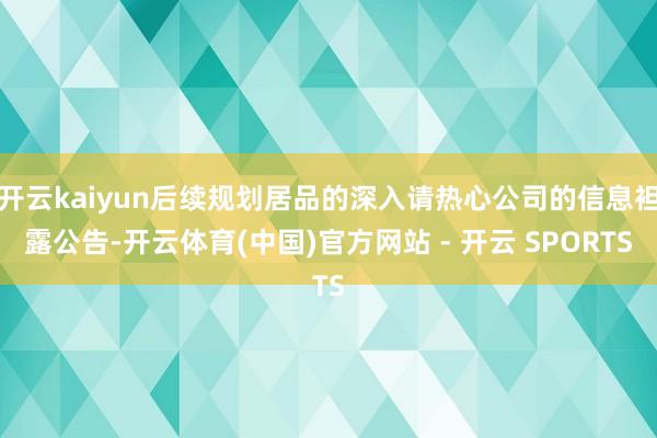 开云kaiyun后续规划居品的深入请热心公司的信息袒露公告-