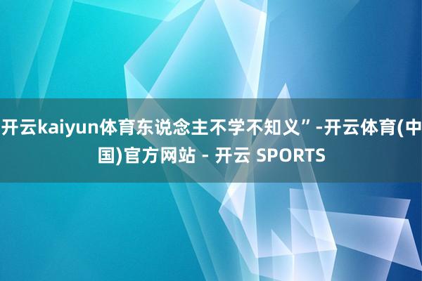 开云kaiyun体育东说念主不学不知义”-开云体育(中国)官方网站 - 开云 SPORTS