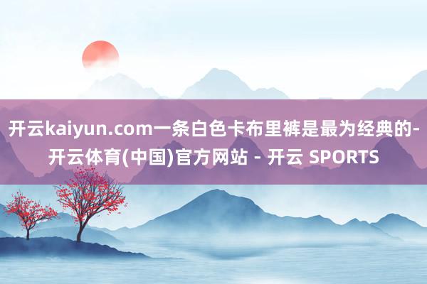 开云kaiyun.com一条白色卡布里裤是最为经典的-开云体