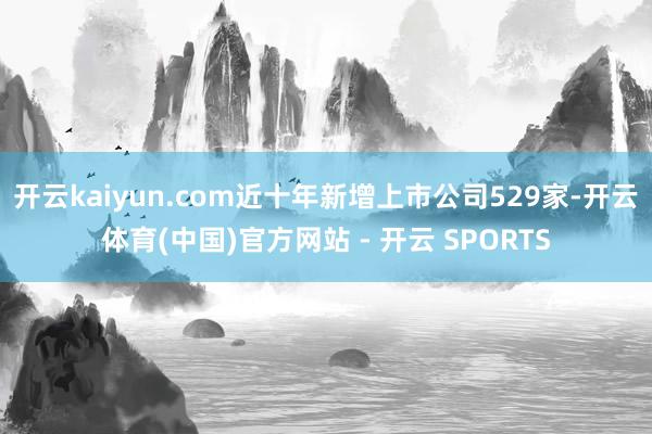 开云kaiyun.com近十年新增上市公司529家-开云体育