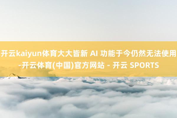 开云kaiyun体育大大皆新 AI 功能于今仍然无法使用-开