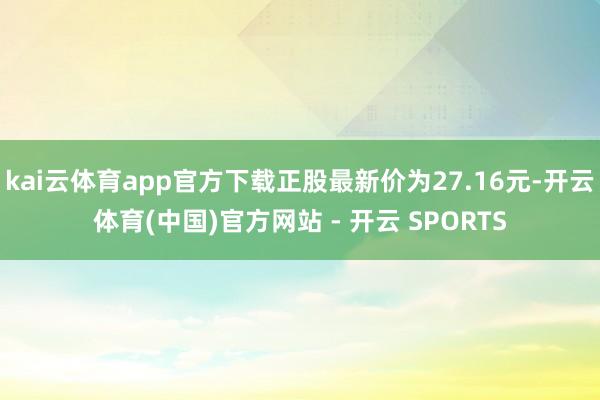 kai云体育app官方下载正股最新价为27.16元-开云体育(中国)官方网站 - 开云 SPORTS