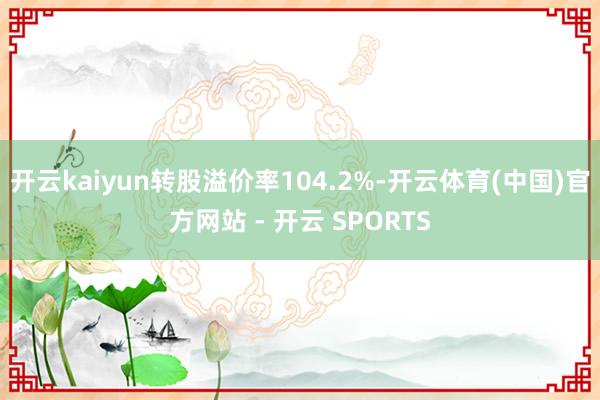 开云kaiyun转股溢价率104.2%-开云体育(中国)官方