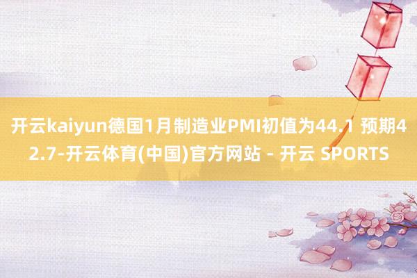 开云kaiyun德国1月制造业PMI初值为44.1 预期42.7-开云体育(中国)官方网站 - 开云 SPORTS