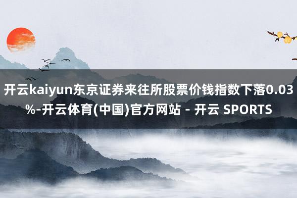 开云kaiyun东京证券来往所股票价钱指数下落0.03%-开