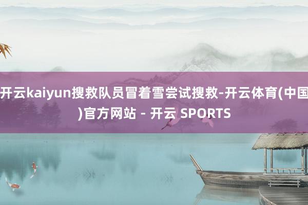 开云kaiyun搜救队员冒着雪尝试搜救-开云体育(中国)官方网站 - 开云 SPORTS