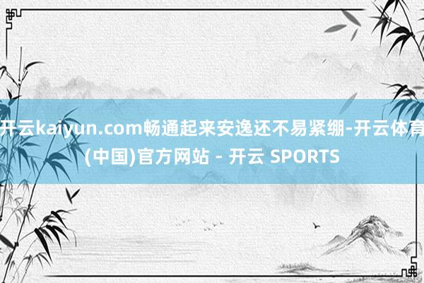 开云kaiyun.com畅通起来安逸还不易紧绷-开云体育(中