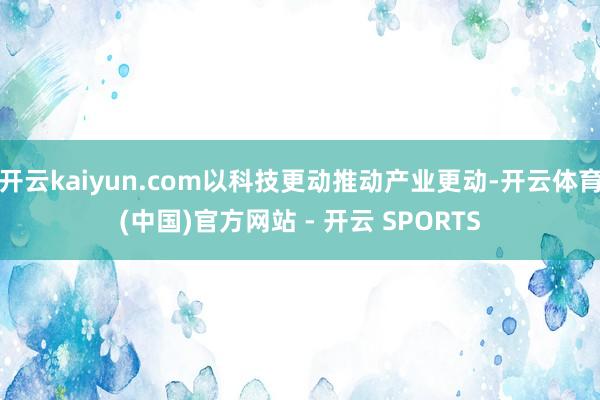 开云kaiyun.com以科技更动推动产业更动-开云体育(中国)官方网站 - 开云 SPORTS