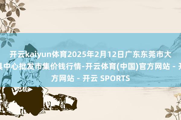 开云kaiyun体育2025年2月12日广东东莞市大京九农副