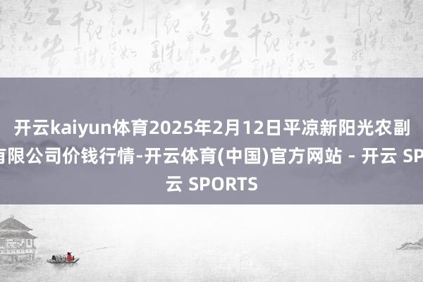 开云kaiyun体育2025年2月12日平凉新阳光农副居品有限公司价钱行情-开云体育(中国)官方网站 - 开云 SPORTS